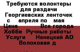 Требуются волонтеры для раздачи Георгиевских ленточек с 30 апреля по 9 мая. › Цена ­ 2 000 - Все города Хобби. Ручные работы » Услуги   . Ненецкий АО,Волоковая д.